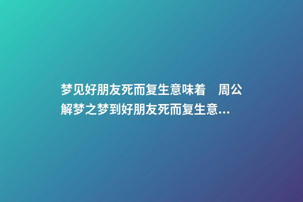 梦见好朋友死而复生意味着　周公解梦之梦到好朋友死而复生意味着